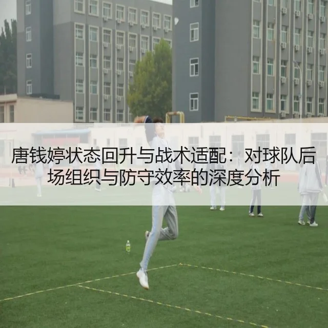 唐钱婷状态回升与战术适配：对球队后场组织与防守效率的深度分析